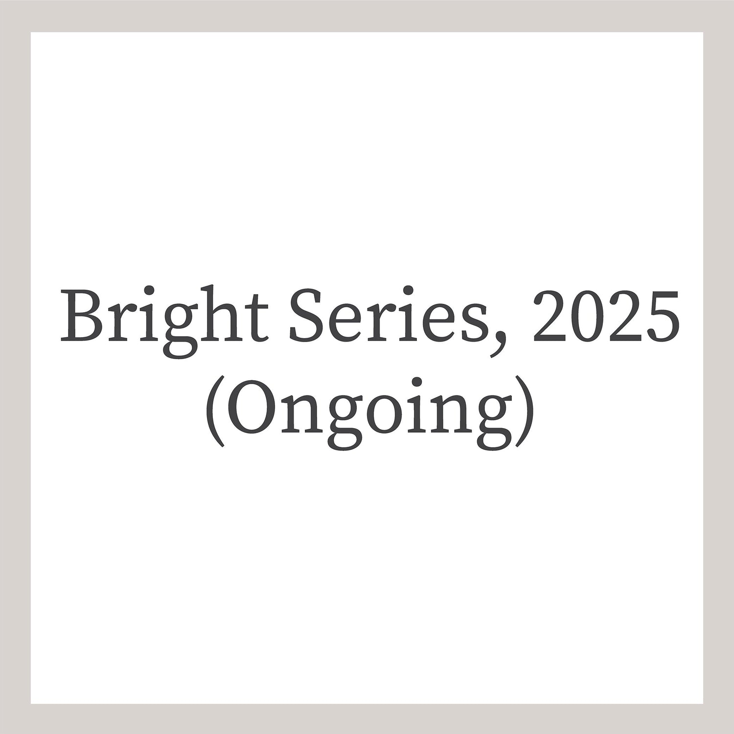 Bright Series, 2025 (Ongoing)